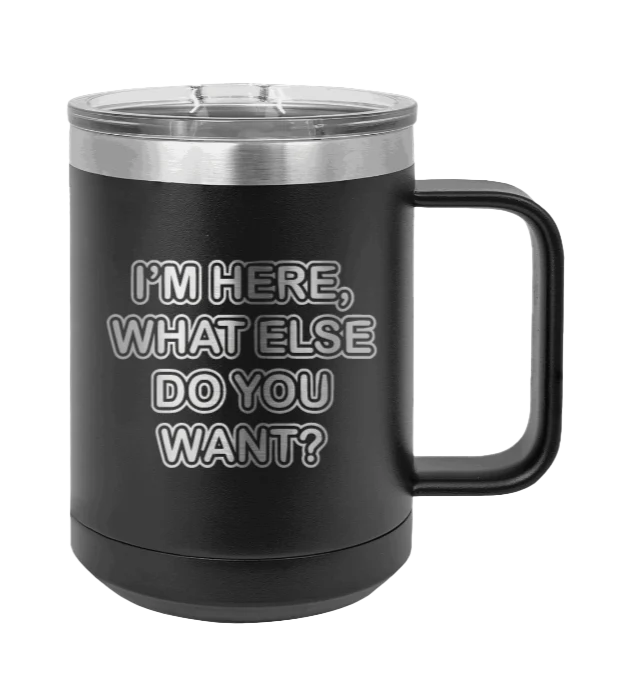 I'm Here What Else Do You Want - 15oz Mug Laser Engraved